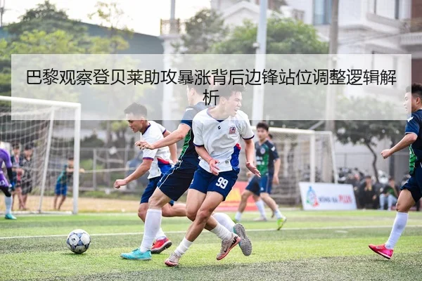 巴黎观察登贝莱助攻暴涨背后边锋站位调整逻辑解析