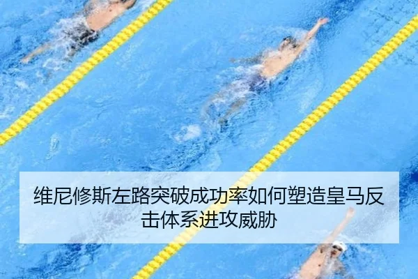 维尼修斯左路突破成功率如何塑造皇马反击体系进攻威胁
