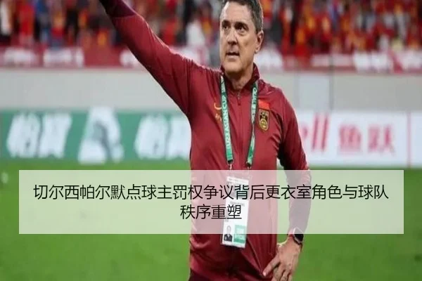 切尔西帕尔默点球主罚权争议背后更衣室角色与球队秩序重塑
