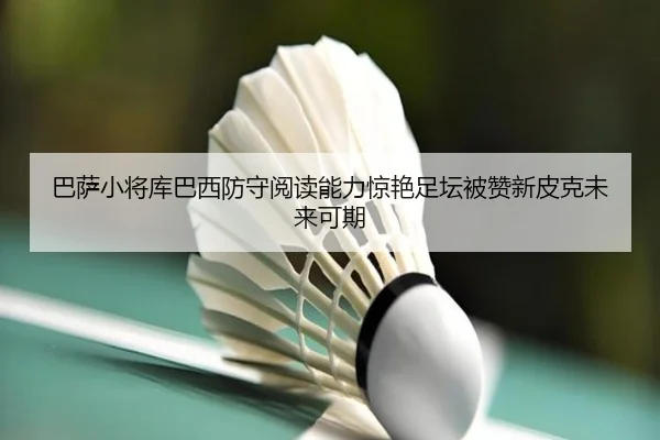 巴萨小将库巴西防守阅读能力惊艳足坛被赞新皮克未来可期