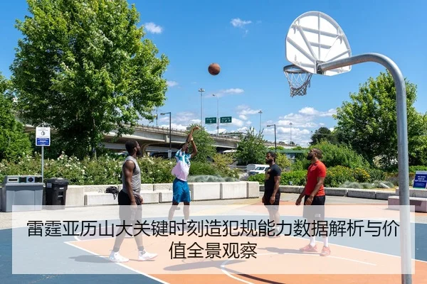 雷霆亚历山大关键时刻造犯规能力数据解析与价值全景观察