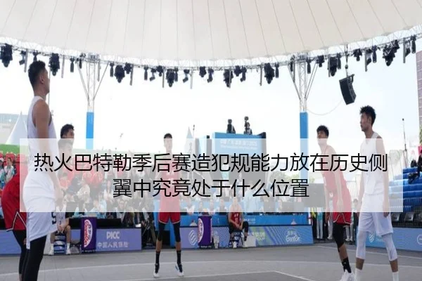 热火巴特勒季后赛造犯规能力放在历史侧翼中究竟处于什么位置