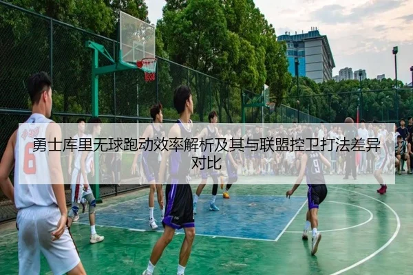 勇士库里无球跑动效率解析及其与联盟控卫打法差异对比