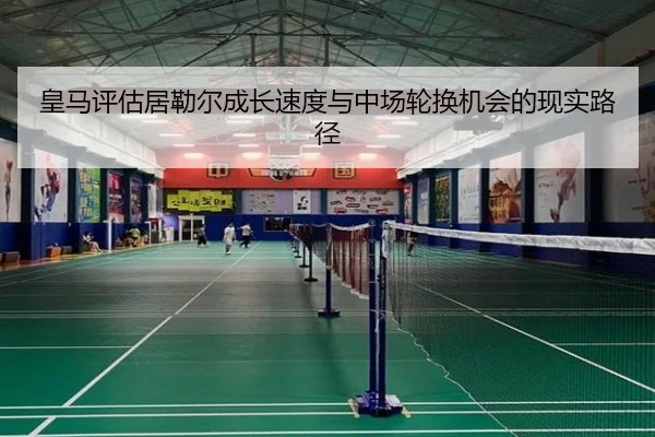 皇马评估居勒尔成长速度与中场轮换机会的现实路径