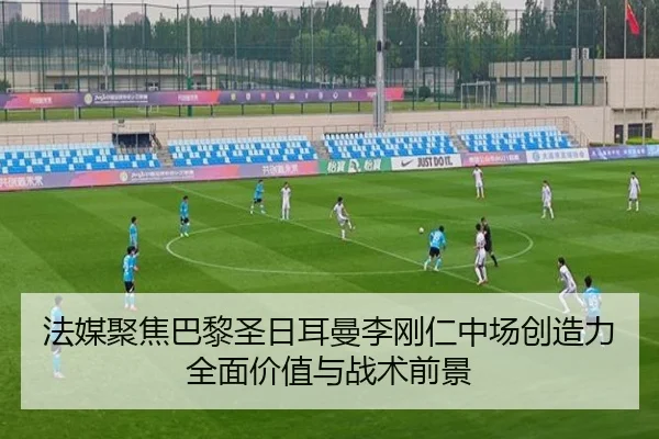 法媒聚焦巴黎圣日耳曼李刚仁中场创造力全面价值与战术前景