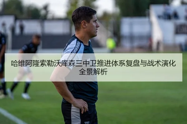 哈维阿隆索勒沃库森三中卫推进体系复盘与战术演化全景解析