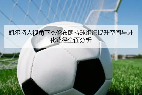 凯尔特人视角下杰伦布朗持球组织提升空间与进化路径全面分析