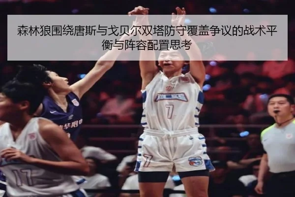 森林狼围绕唐斯与戈贝尔双塔防守覆盖争议的战术平衡与阵容配置思考
