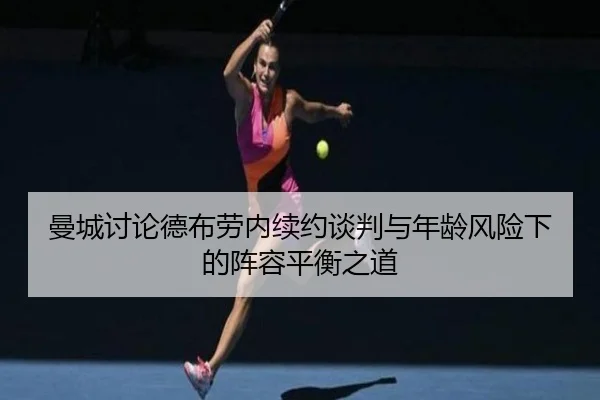 曼城讨论德布劳内续约谈判与年龄风险下的阵容平衡之道