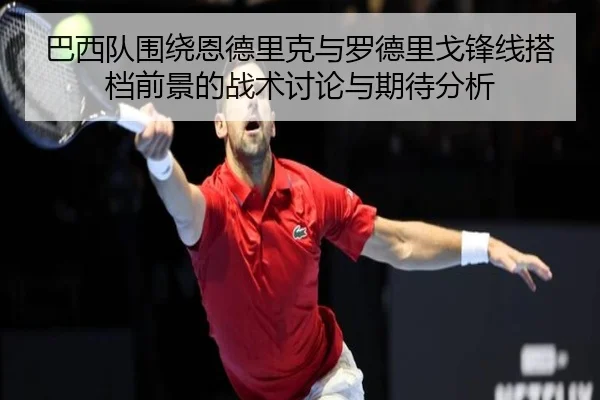 巴西队围绕恩德里克与罗德里戈锋线搭档前景的战术讨论与期待分析