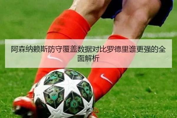 阿森纳赖斯防守覆盖数据对比罗德里谁更强的全面解析