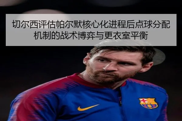 切尔西评估帕尔默核心化进程后点球分配机制的战术博弈与更衣室平衡