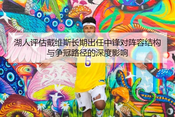 湖人评估戴维斯长期出任中锋对阵容结构与争冠路径的深度影响